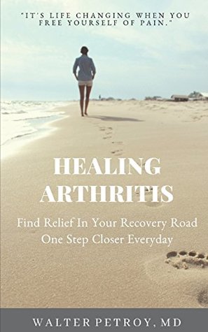 Read online Healing Arthritis: Find Relief In Your Recovery Road One Step Closer Everyday - Walter Petroy | ePub