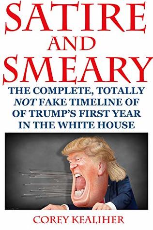 Read online Satire and Smeary: The complete, totally NOT fake timeline of Trump's first year in the White House - Corey Kealiher file in ePub