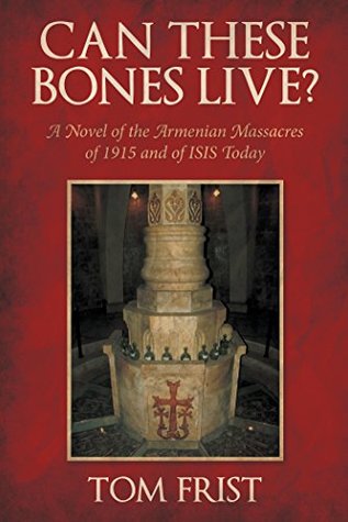 Read online Can These Bones Live?: A Novel of the Armenian Massacres of 1915 and of Isis Today - Tom Frist | ePub