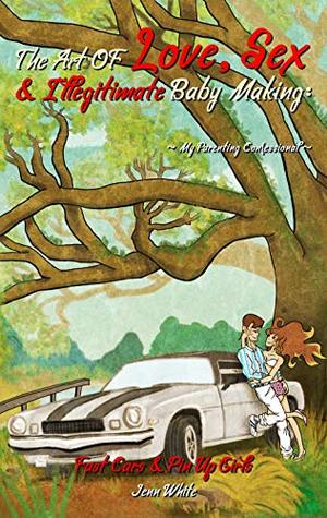 Read online The Art Of Love, Sex & Illegitimate Baby Making: My Parenting Confessional (Fast Cars & Pin Up Girls #1) - Jenn White | PDF