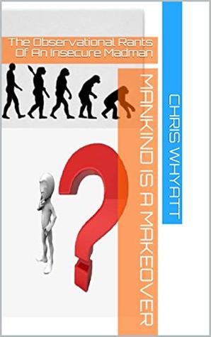 Read online MANKIND IS A MAKEOVER: The Observational Rants Of An Insecure Madman - Chris Whyatt | ePub