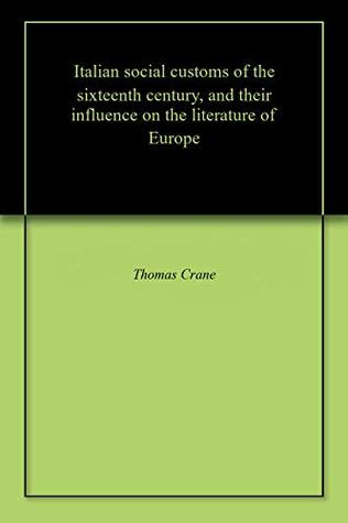 Read online Italian social customs of the sixteenth century, and their influence on the literature of Europe - Thomas Crane file in ePub