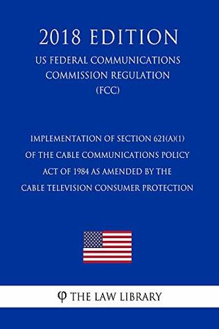 Download Implementation of Section 621(a)(1) of the Cable Communications Policy Act of 1984 as amended by the Cable Television Consumer Protection (US Federal Communications Commission Regulation) (FCC) (2018 - The Law Library | PDF