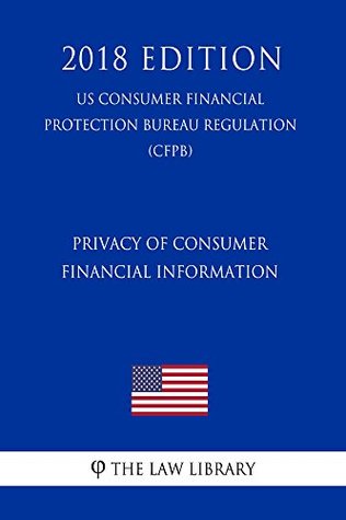 Download Privacy of Consumer Financial Information (US Consumer Financial Protection Bureau Regulation) (CFPB) (2018 Edition) - The Law Library file in PDF