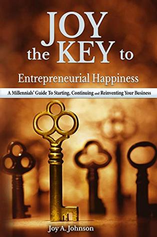 Download JOY, the KEY to Entrepreneurial Happiness: A Millennials' Guide to Starting, Continuing and Reinventing Your Business - Joy A. Johnson | PDF
