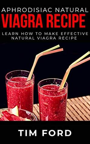 Read online Aphrodisiac natural viagra recipe: Learn how to make effective natural viagra recipe - Tim Ford | PDF