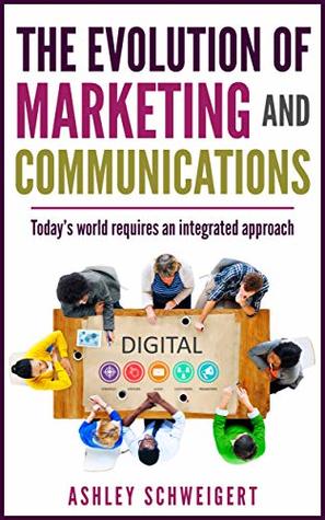 Read online The Evolution of Marketing and Communications: Today's world requires an integrated approach - Ashley Schweigert | PDF