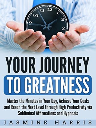 Download Your Journey to Greatness: Master the Minutes in Your Day, Achieve Your Goals and Reach the Next Level through High Productivity via Subliminal Affirmations and Hypnosis - Jasmine Harris | PDF
