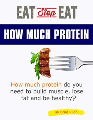 Read online Eat Stop Eat How Much Protein: How much protein do you need to build muscle, lose fat and be healthy? - Brad Pilon | ePub