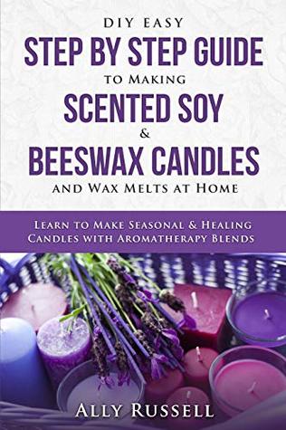 Read online DIY Easy Step By Step Guide to Making Scented Soy & Beeswax Candles and Wax Melts at Home: Learn to Make Seasonal & Healing Candles with Aromatherapy Blends - Ally Russell file in ePub