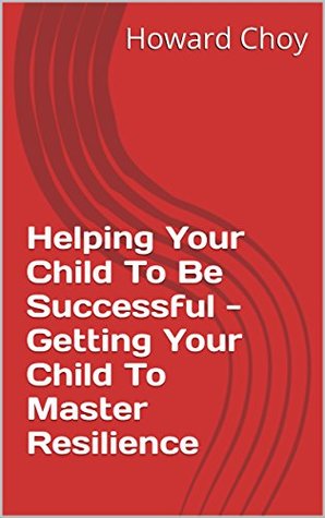 Read online Helping Your Child To Be Successful - Getting Your Child To Master Resilience - Howard Choy file in PDF