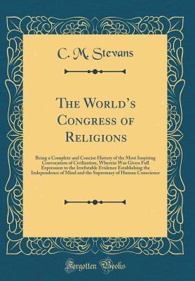 Read The World's Congress of Religions: Being a Complete and Concise History of the Most Inspiring Convocation of Civilization, Wherein Was Given Full Expression to the Irrefutable Evidence Establishing the Independence of Mind and the Supremacy of Human Con - C M Stevans file in ePub