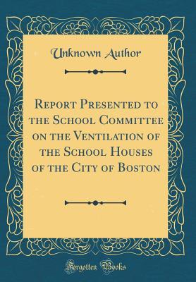 Read Report Presented to the School Committee on the Ventilation of the School Houses of the City of Boston (Classic Reprint) - Unknown file in PDF