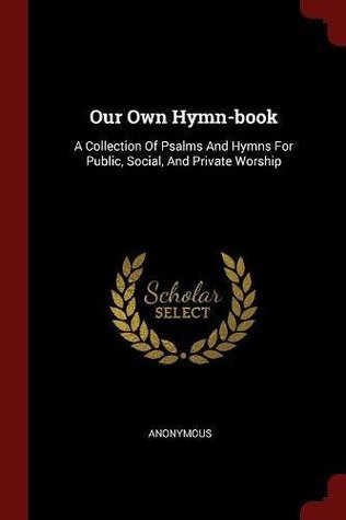Download Our Own Hymn-Book: A Collection of Psalms and Hymns for Public, Social, and Private Worship - Anonymous | ePub