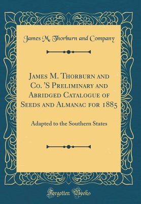 Read James M. Thorburn and Co. 's Preliminary and Abridged Catalogue of Seeds and Almanac for 1885: Adapted to the Southern States (Classic Reprint) - James M Thorburn and Company | ePub