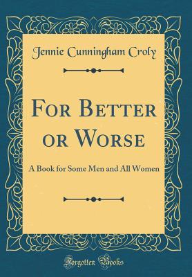 Read online For Better or Worse: A Book for Some Men and All Women (Classic Reprint) - Jane Cunningham Croly file in ePub