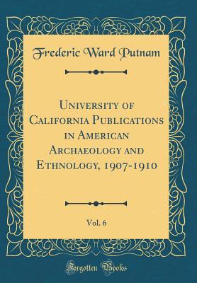 Read University of California Publications in American Archaeology and Ethnology, 1907-1910, Vol. 6 (Classic Reprint) - Frederic Ward Putnam file in PDF