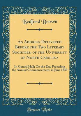 Download An Address Delivered Before the Two Literary Societies, of the University of North Carolina: In Gerard Hall; On the Day Preceding the Annual Commencement, in June 1839 (Classic Reprint) - Bedford Brown | ePub
