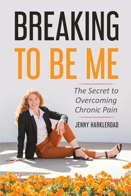 Read online Breaking to Be Me: The Secret to Overcoming Chronic Pain - Jennifer Harkleroad | PDF