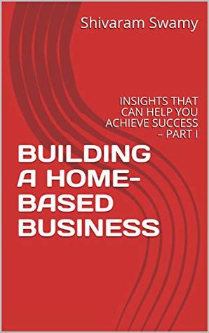 Read online BUILDING A HOME-BASED BUSINESS: INSIGHTS THAT CAN HELP YOU ACHIEVE SUCCESS – PART I - Shivaram Swamy file in ePub