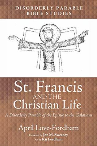 Read online St. Francis and the Christian Life: A Disorderly Parable of the Epistle to the Galatians - April Love-Fordham file in PDF