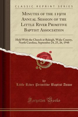 Read Minutes of the 119th Annual Session of the Little River Primitive Baptist Association: Held with the Church at Raleigh, Wake County, North Carolina, September 24, 25, 26, 1948 (Classic Reprint) - Little River Primitive Baptist Assoc | PDF