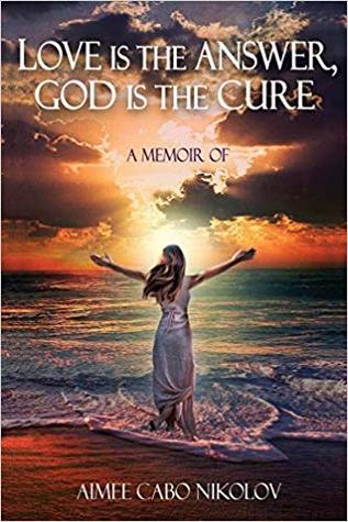 Read online Love is the Answer, God is the Cure: A True Story of Abuse, Betrayal and Unconditional Love - Aimee Cabo Nikolov | ePub