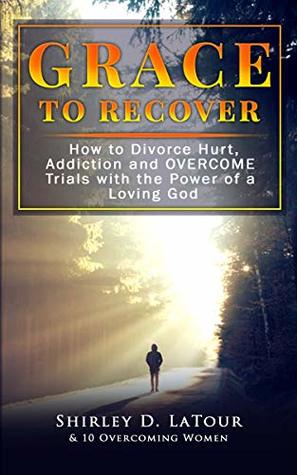Read online Grace To Recover: How to Divorce Hurt, Addiction and OVERCOME Trials with the Power of a Loving God - Shirley D. LaTour file in PDF