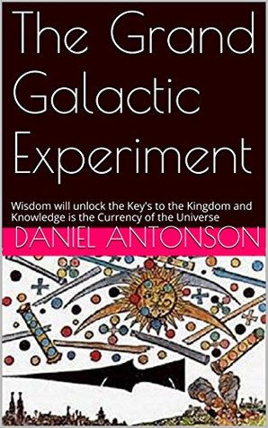 Download The Grand Galactic Experiment: Wisdom will unlock the Key's to the Kingdom and Knowledge is the Currency of the Universe - Daniel Antonson file in PDF