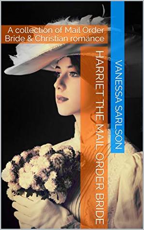 Read Harriet The Mail Order Bride: A collection of Mail Order Bride & Christian romance - Vanessa Sarlson | PDF