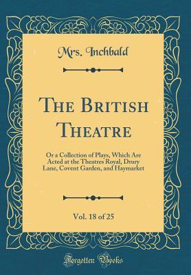 Read The British Theatre, Vol. 18 of 25: Or a Collection of Plays, Which Are Acted at the Theatres Royal, Drury Lane, Covent Garden, and Haymarket (Classic Reprint) - Mrs Inchbald | ePub