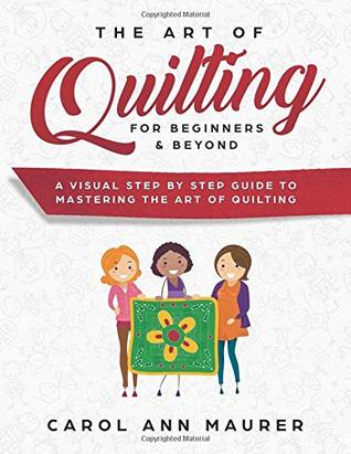 Download The Art of Quilting for Beginners & Beyond: A Visual Step By Step Guide to Mastering the Art of Quilting - Carol Ann Maurer | PDF
