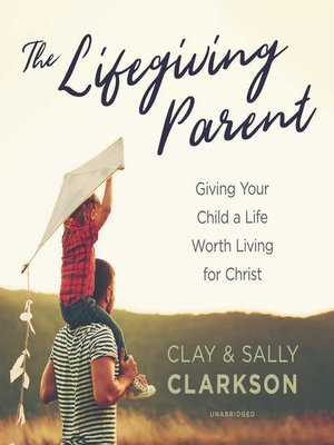 Read The Lifegiving Parent: Giving Your Child a Life Worth Living for Christ - Clay Clarkson | ePub