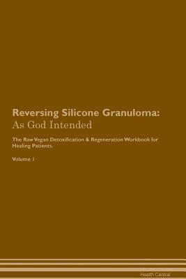 Read Reversing Silicone Granuloma: As God Intended The Raw Vegan Plant-Based Detoxification & Regeneration Workbook for Healing Patients. Volume 1 - Health Central | PDF