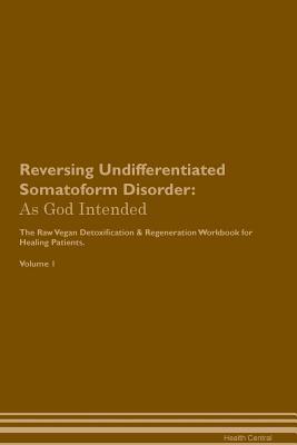 Read online Reversing Undifferentiated Somatoform Disorder: As God Intended The Raw Vegan Plant-Based Detoxification & Regeneration Workbook for Healing Patients. Volume 1 - Health Central | ePub
