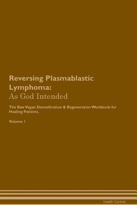 Read Reversing Plasmablastic Lymphoma: As God Intended The Raw Vegan Plant-Based Detoxification & Regeneration Workbook for Healing Patients. Volume 1 - Health Central | PDF