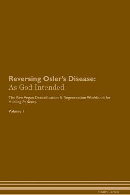 Read online Reversing Osler's Disease: As God Intended The Raw Vegan Plant-Based Detoxification & Regeneration Workbook for Healing Patients. Volume 1 - Health Central | PDF