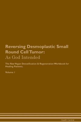 Read online Reversing Desmoplastic Small Round Cell Tumor: As God Intended The Raw Vegan Plant-Based Detoxification & Regeneration Workbook for Healing Patients. Volume 1 - Health Central file in ePub