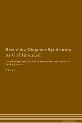 Read online Reversing Diogenes Syndrome: As God Intended The Raw Vegan Plant-Based Detoxification & Regeneration Workbook for Healing Patients. Volume 1 - Health Central | ePub