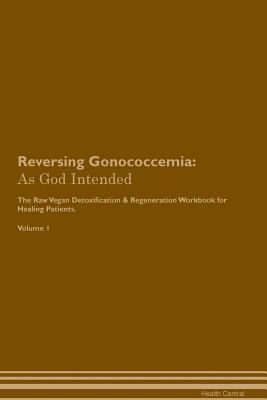 Read online Reversing Gonococcemia: As God Intended The Raw Vegan Plant-Based Detoxification & Regeneration Workbook for Healing Patients. Volume 1 - Health Central | PDF
