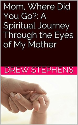 Read online Mom, Where Did You Go?: A Spiritual Journey Through the Eyes of My Mother - Drew Stephens file in PDF