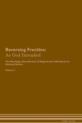 Read Reversing Freckles: As God Intended The Raw Vegan Plant-Based Detoxification & Regeneration Workbook for Healing Patients. Volume 1 - Health Central | PDF
