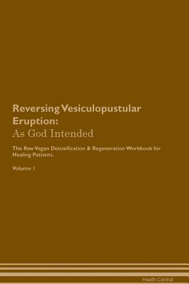 Read Reversing Vesiculopustular Eruption: As God Intended The Raw Vegan Plant-Based Detoxification & Regeneration Workbook for Healing Patients. Volume 1 - Health Central | ePub