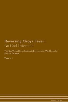 Read Reversing Oroya Fever: As God Intended The Raw Vegan Plant-Based Detoxification & Regeneration Workbook for Healing Patients. Volume 1 - Health Central | ePub