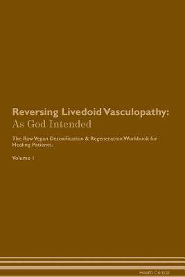Download Reversing Livedoid Vasculopathy: As God Intended The Raw Vegan Plant-Based Detoxification & Regeneration Workbook for Healing Patients. Volume 1 - Health Central | PDF
