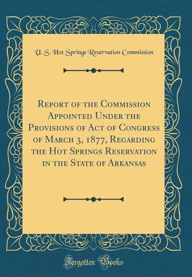 Read Report of the Commission Appointed Under the Provisions of Act of Congress of March 3, 1877, Regarding the Hot Springs Reservation in the State of Arkansas (Classic Reprint) - U S Hot Springs Reservatio Commission file in ePub