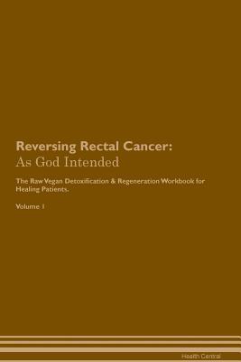 Read online Reversing Rectal Cancer: As God Intended The Raw Vegan Plant-Based Detoxification & Regeneration Workbook for Healing Patients. Volume 1 - Health Central | PDF