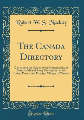 Read The Canada Directory: Containing the Names of the Professional and Business Men of Every Description, in the Cities, Towns, and Principal Villages of Canada (Classic Reprint) - Robert W S MacKay file in PDF