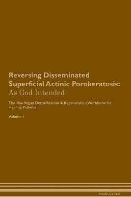 Download Reversing Disseminated Superficial Actinic Porokeratosis: As God Intended The Raw Vegan Plant-Based Detoxification & Regeneration Workbook for Healing Patients. Volume 1 - Health Central | PDF