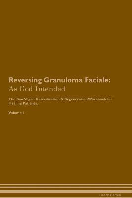 Read online Reversing Granuloma Faciale: As God Intended The Raw Vegan Plant-Based Detoxification & Regeneration Workbook for Healing Patients. Volume 1 - Health Central | PDF